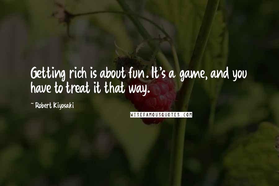 Robert Kiyosaki Quotes: Getting rich is about fun. It's a game, and you have to treat it that way.