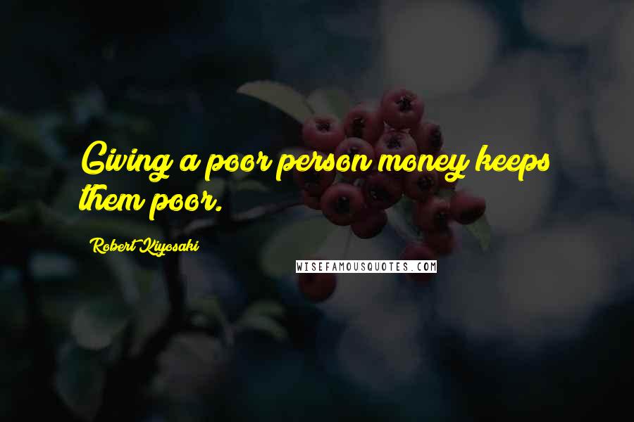 Robert Kiyosaki Quotes: Giving a poor person money keeps them poor.