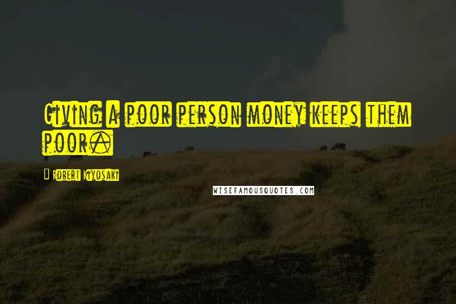 Robert Kiyosaki Quotes: Giving a poor person money keeps them poor.