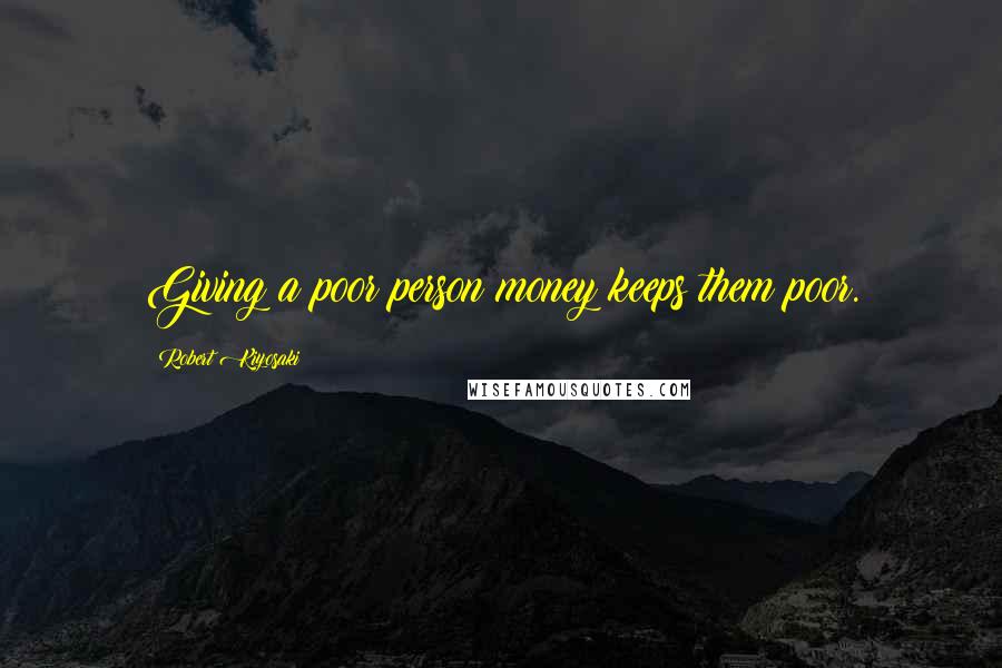 Robert Kiyosaki Quotes: Giving a poor person money keeps them poor.