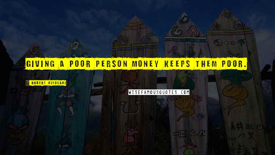 Robert Kiyosaki Quotes: Giving a poor person money keeps them poor.