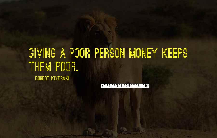 Robert Kiyosaki Quotes: Giving a poor person money keeps them poor.