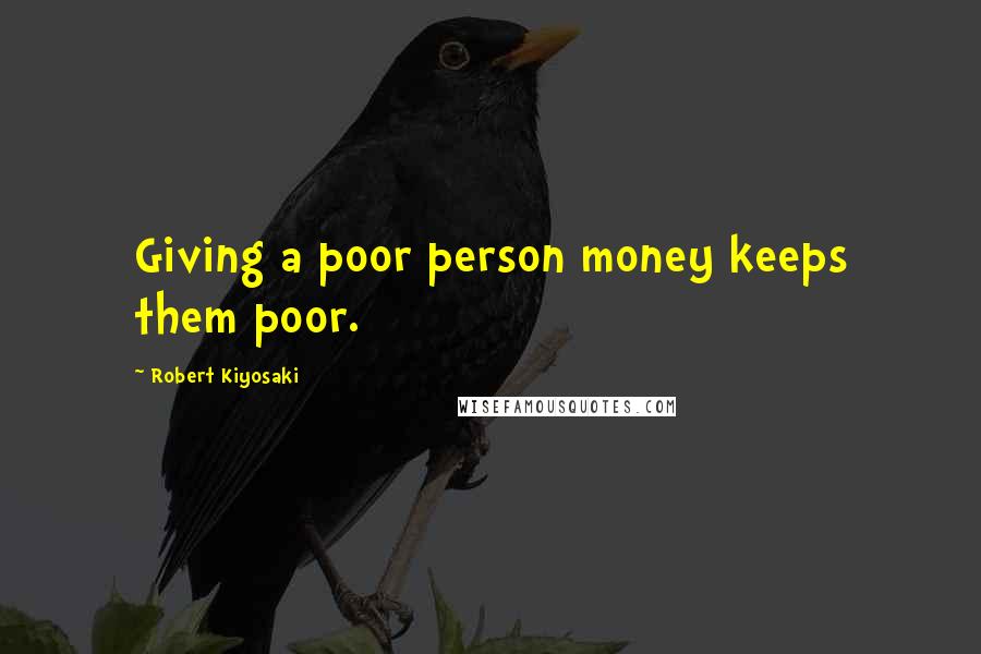 Robert Kiyosaki Quotes: Giving a poor person money keeps them poor.