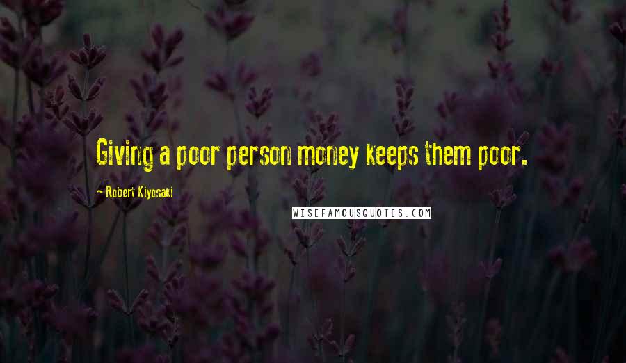 Robert Kiyosaki Quotes: Giving a poor person money keeps them poor.