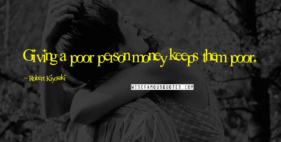 Robert Kiyosaki Quotes: Giving a poor person money keeps them poor.