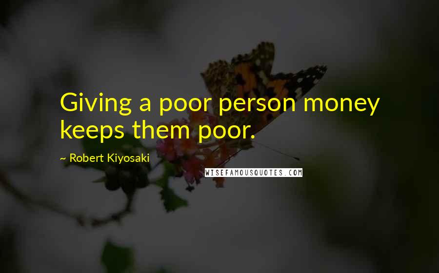 Robert Kiyosaki Quotes: Giving a poor person money keeps them poor.