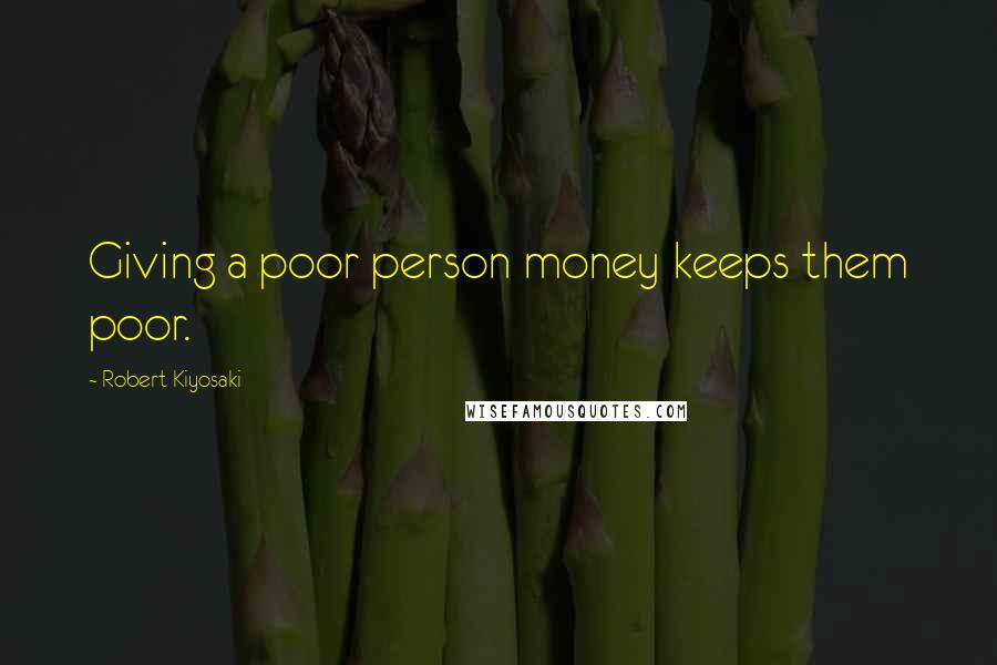 Robert Kiyosaki Quotes: Giving a poor person money keeps them poor.