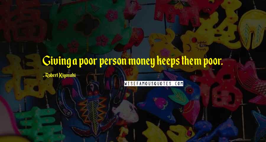 Robert Kiyosaki Quotes: Giving a poor person money keeps them poor.