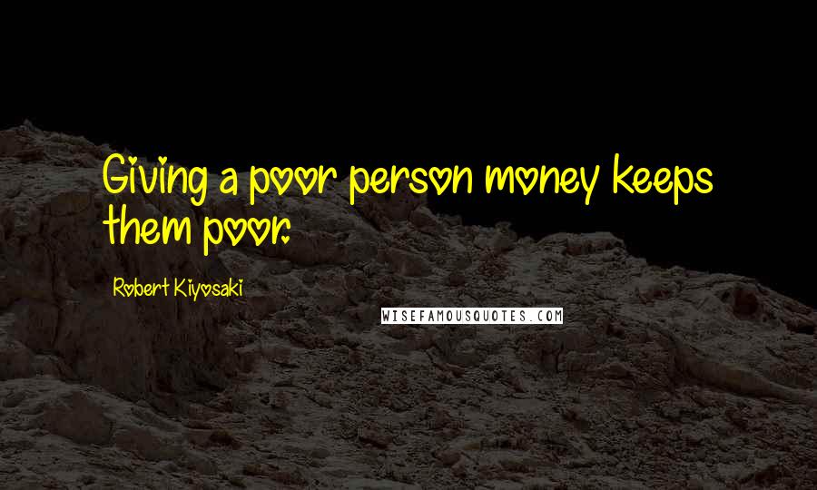 Robert Kiyosaki Quotes: Giving a poor person money keeps them poor.