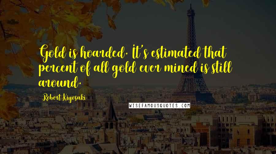 Robert Kiyosaki Quotes: Gold is hoarded. It's estimated that 95 percent of all gold ever mined is still around.