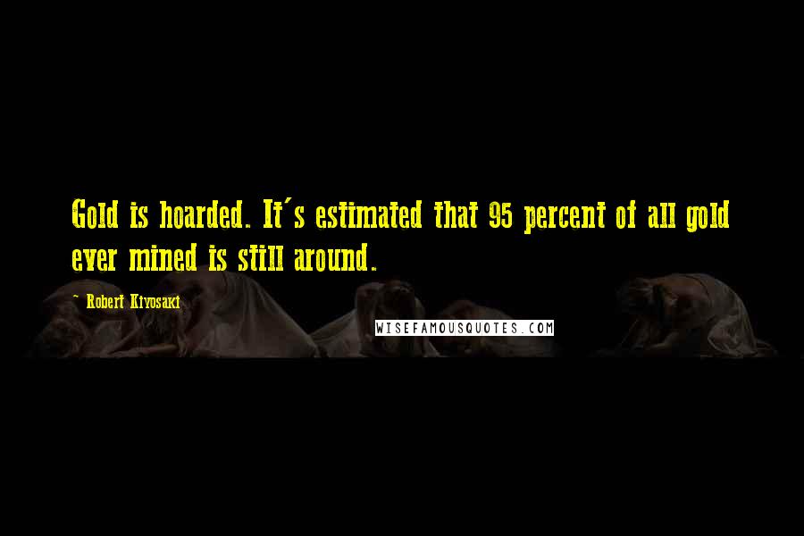 Robert Kiyosaki Quotes: Gold is hoarded. It's estimated that 95 percent of all gold ever mined is still around.