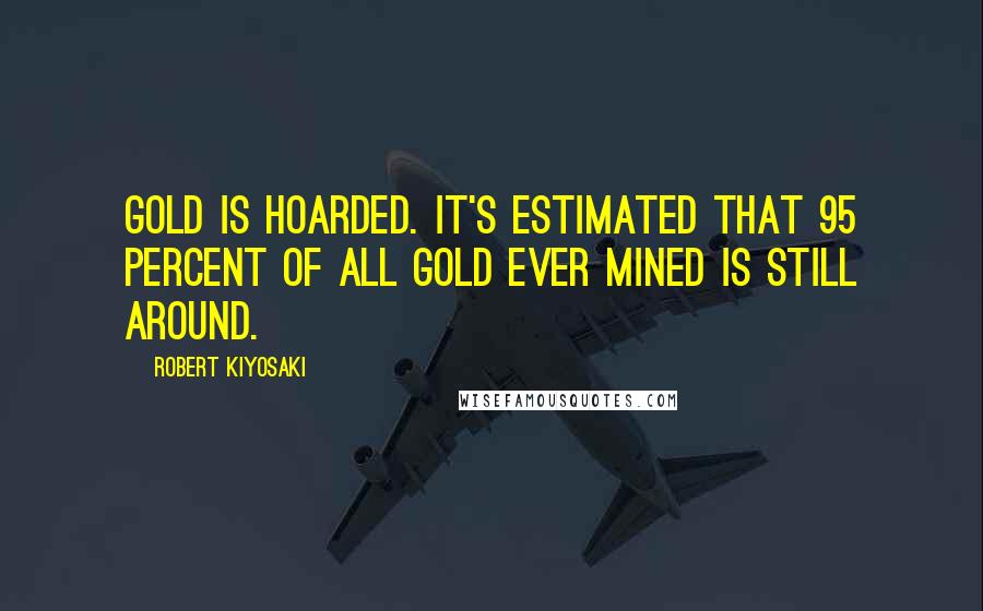 Robert Kiyosaki Quotes: Gold is hoarded. It's estimated that 95 percent of all gold ever mined is still around.