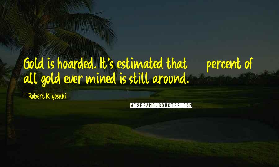 Robert Kiyosaki Quotes: Gold is hoarded. It's estimated that 95 percent of all gold ever mined is still around.