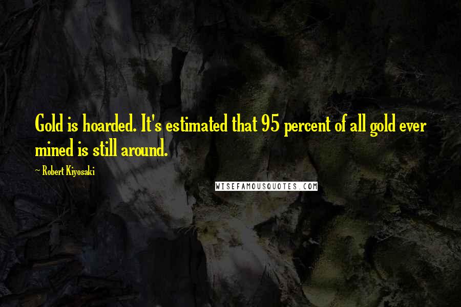 Robert Kiyosaki Quotes: Gold is hoarded. It's estimated that 95 percent of all gold ever mined is still around.