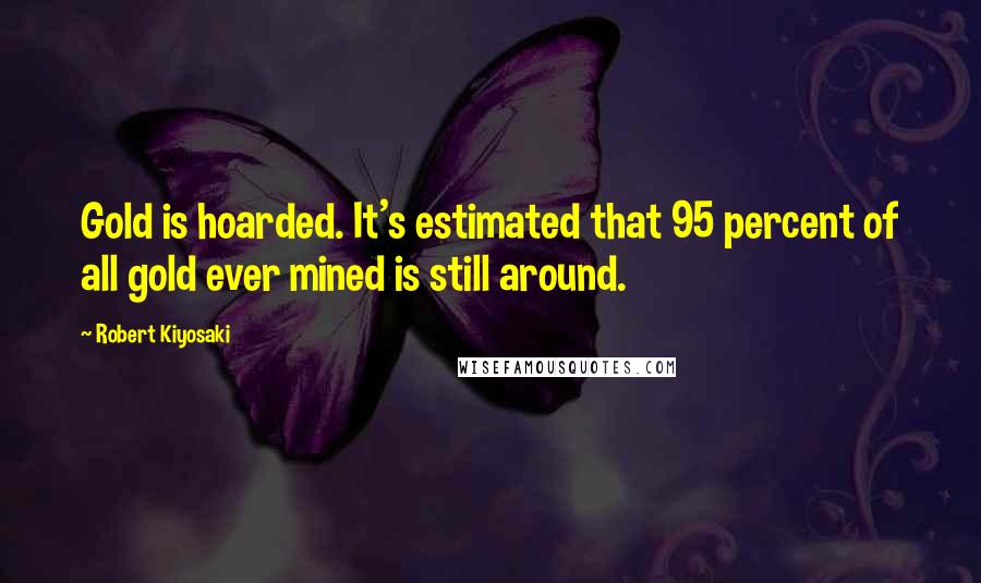 Robert Kiyosaki Quotes: Gold is hoarded. It's estimated that 95 percent of all gold ever mined is still around.