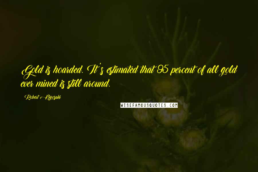 Robert Kiyosaki Quotes: Gold is hoarded. It's estimated that 95 percent of all gold ever mined is still around.