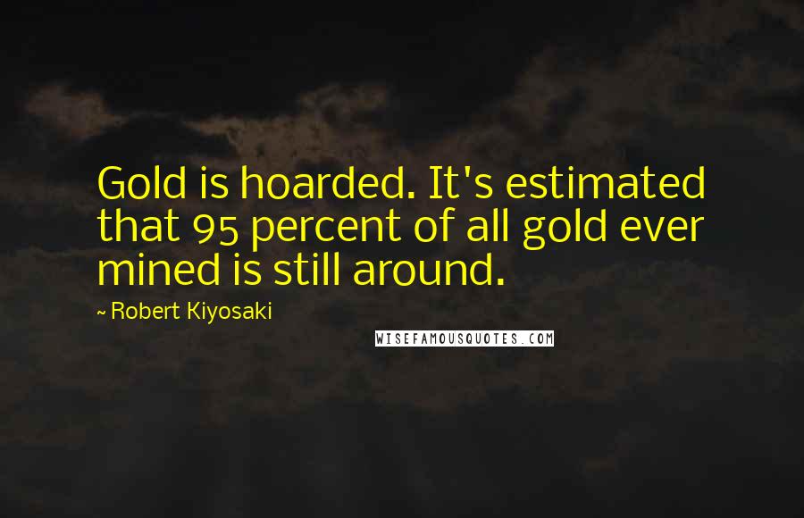 Robert Kiyosaki Quotes: Gold is hoarded. It's estimated that 95 percent of all gold ever mined is still around.