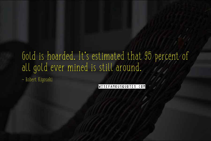 Robert Kiyosaki Quotes: Gold is hoarded. It's estimated that 95 percent of all gold ever mined is still around.