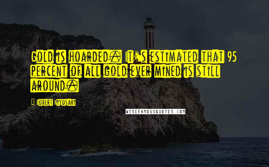 Robert Kiyosaki Quotes: Gold is hoarded. It's estimated that 95 percent of all gold ever mined is still around.