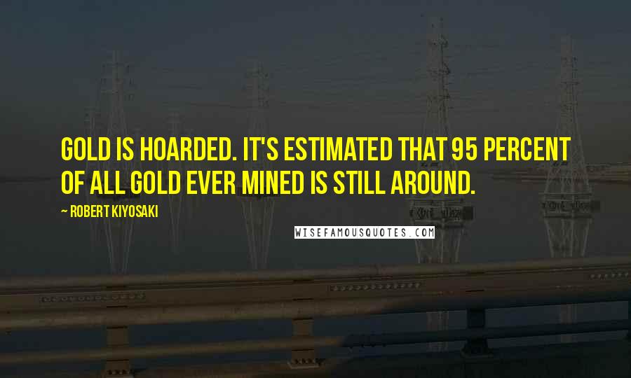 Robert Kiyosaki Quotes: Gold is hoarded. It's estimated that 95 percent of all gold ever mined is still around.