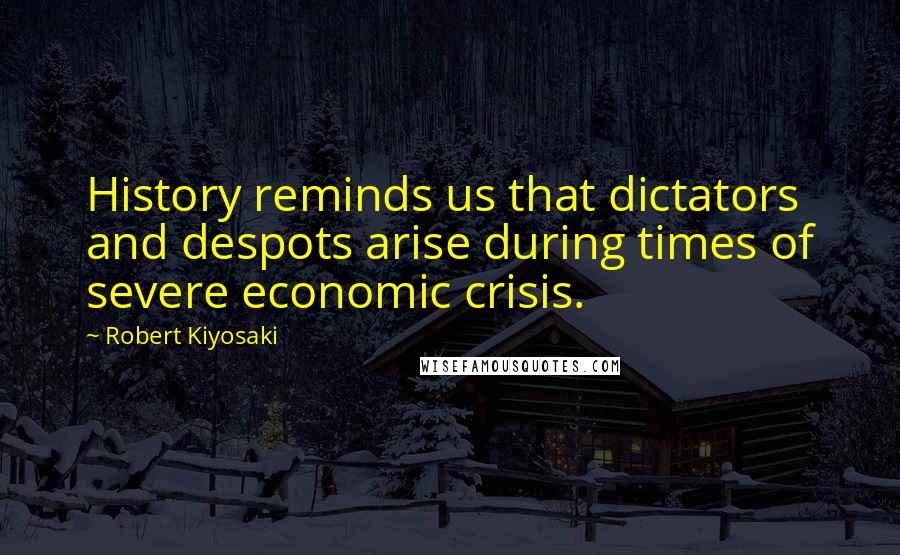 Robert Kiyosaki Quotes: History reminds us that dictators and despots arise during times of severe economic crisis.