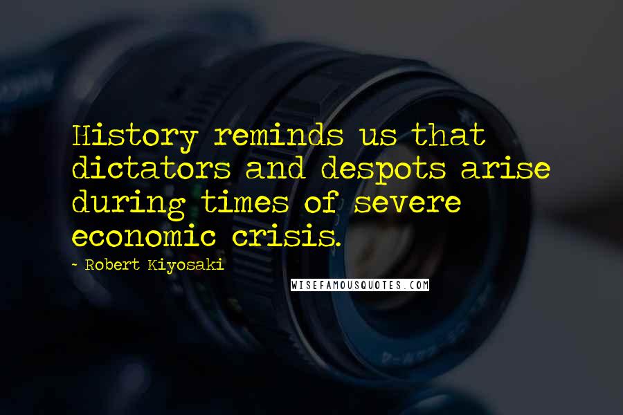 Robert Kiyosaki Quotes: History reminds us that dictators and despots arise during times of severe economic crisis.