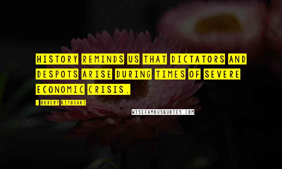 Robert Kiyosaki Quotes: History reminds us that dictators and despots arise during times of severe economic crisis.