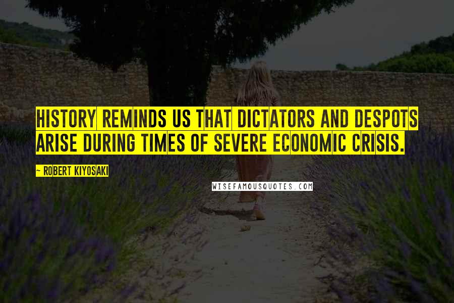 Robert Kiyosaki Quotes: History reminds us that dictators and despots arise during times of severe economic crisis.