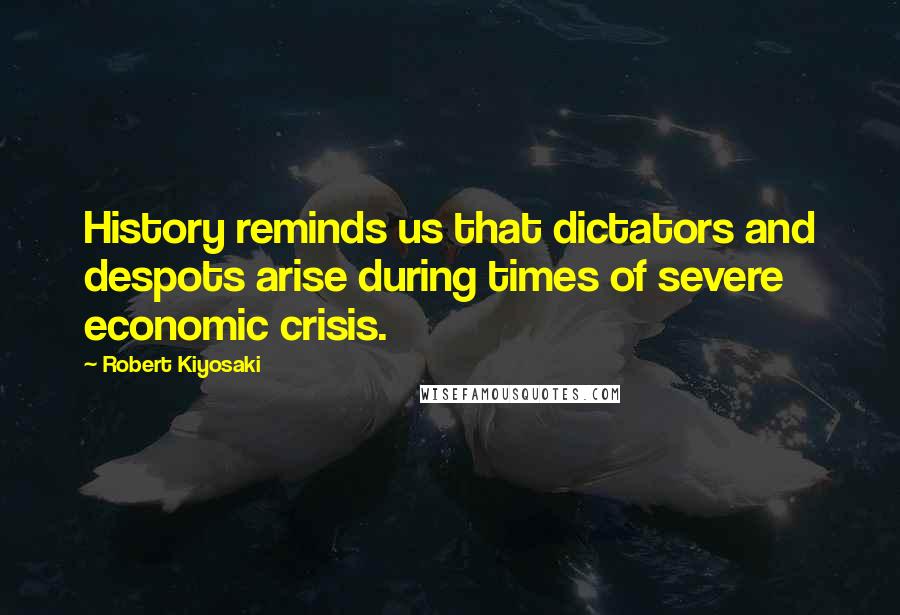 Robert Kiyosaki Quotes: History reminds us that dictators and despots arise during times of severe economic crisis.