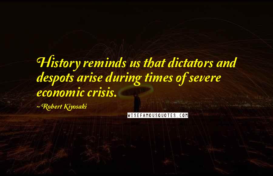 Robert Kiyosaki Quotes: History reminds us that dictators and despots arise during times of severe economic crisis.