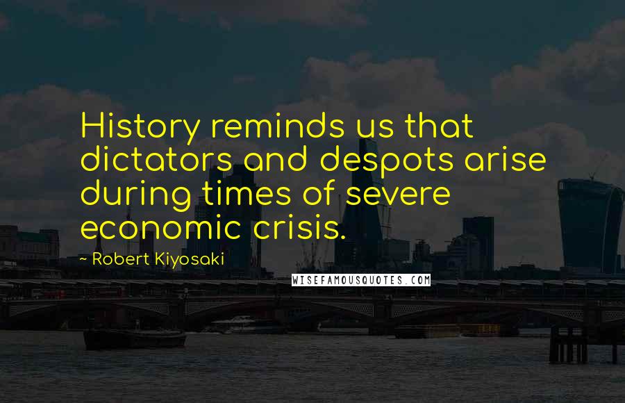 Robert Kiyosaki Quotes: History reminds us that dictators and despots arise during times of severe economic crisis.