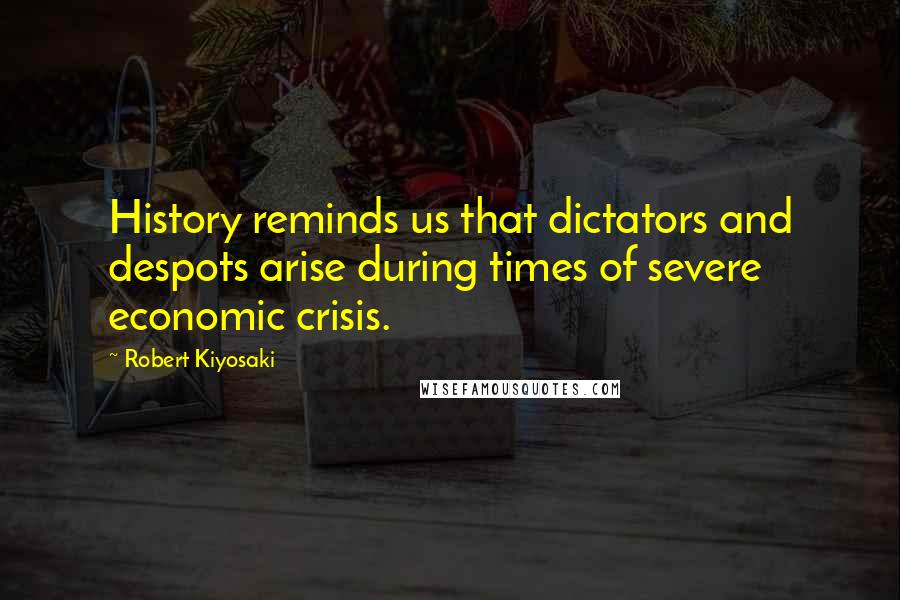 Robert Kiyosaki Quotes: History reminds us that dictators and despots arise during times of severe economic crisis.