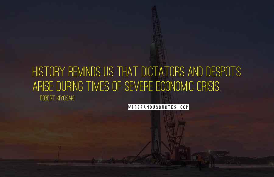 Robert Kiyosaki Quotes: History reminds us that dictators and despots arise during times of severe economic crisis.