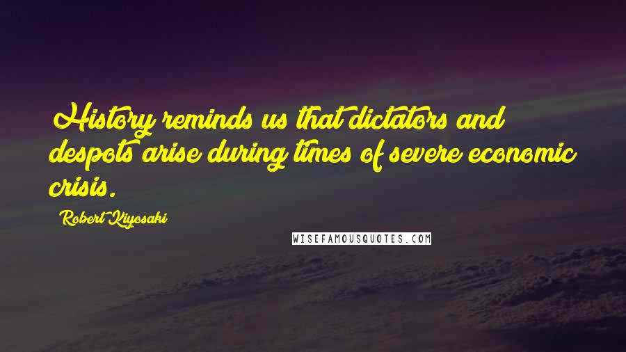 Robert Kiyosaki Quotes: History reminds us that dictators and despots arise during times of severe economic crisis.