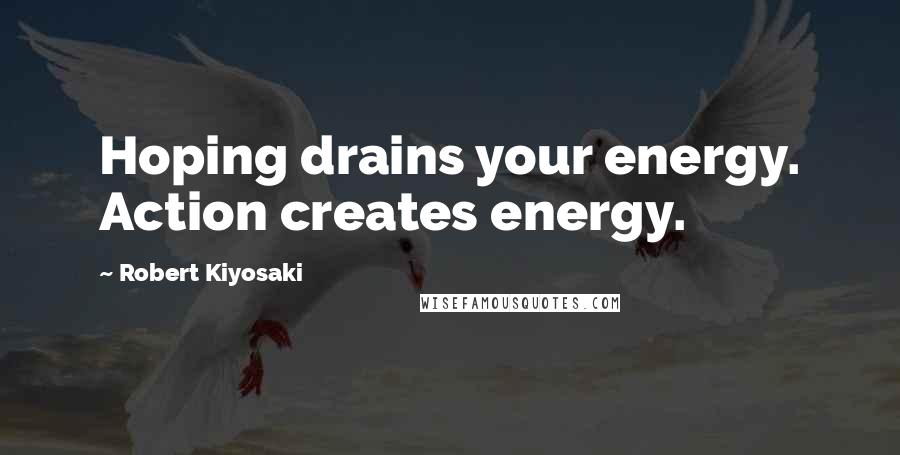 Robert Kiyosaki Quotes: Hoping drains your energy. Action creates energy.