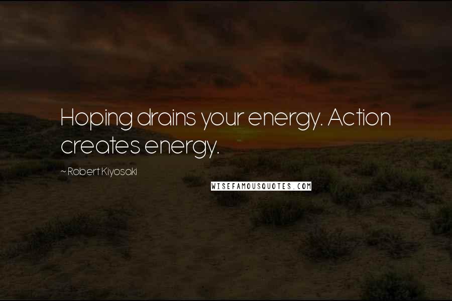 Robert Kiyosaki Quotes: Hoping drains your energy. Action creates energy.