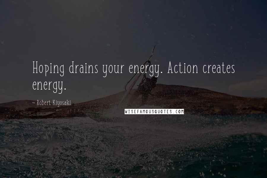 Robert Kiyosaki Quotes: Hoping drains your energy. Action creates energy.