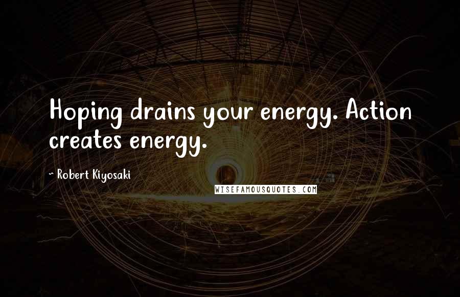 Robert Kiyosaki Quotes: Hoping drains your energy. Action creates energy.