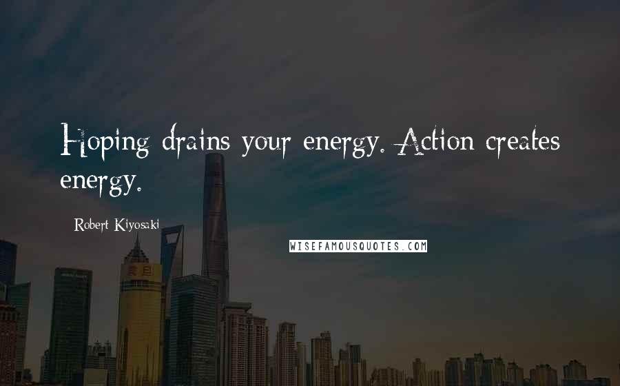 Robert Kiyosaki Quotes: Hoping drains your energy. Action creates energy.