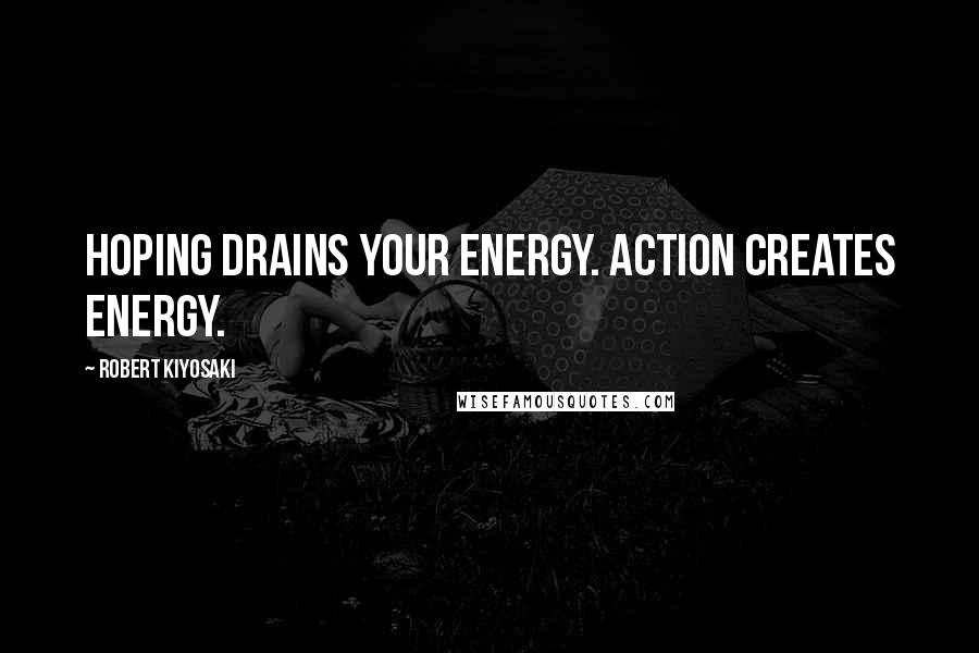 Robert Kiyosaki Quotes: Hoping drains your energy. Action creates energy.