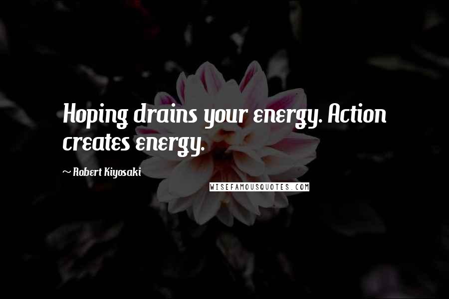 Robert Kiyosaki Quotes: Hoping drains your energy. Action creates energy.
