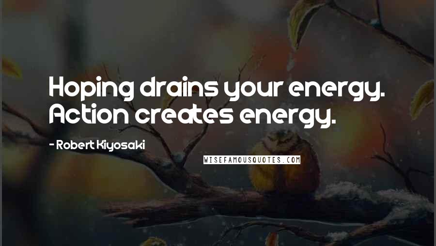 Robert Kiyosaki Quotes: Hoping drains your energy. Action creates energy.