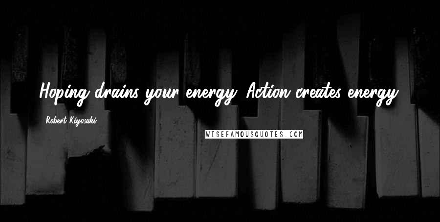 Robert Kiyosaki Quotes: Hoping drains your energy. Action creates energy.