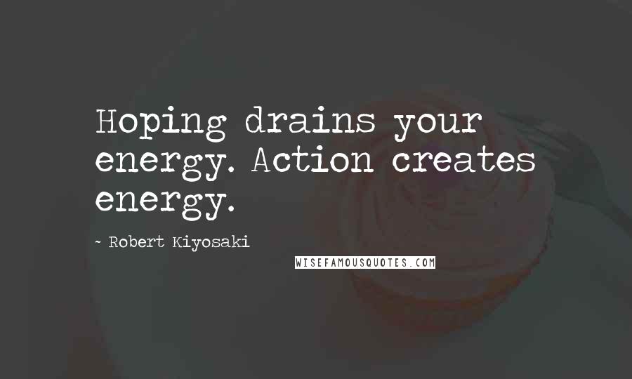 Robert Kiyosaki Quotes: Hoping drains your energy. Action creates energy.