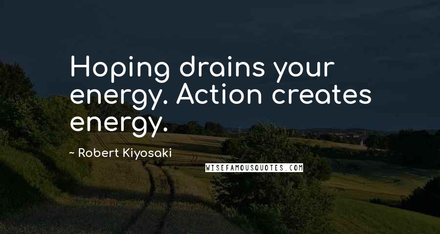 Robert Kiyosaki Quotes: Hoping drains your energy. Action creates energy.