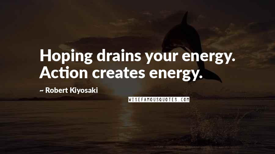 Robert Kiyosaki Quotes: Hoping drains your energy. Action creates energy.