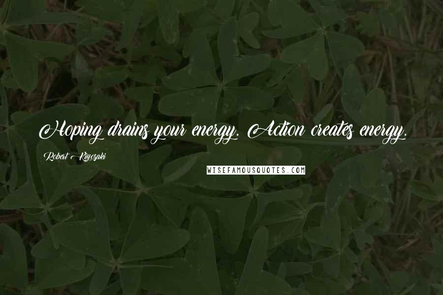 Robert Kiyosaki Quotes: Hoping drains your energy. Action creates energy.