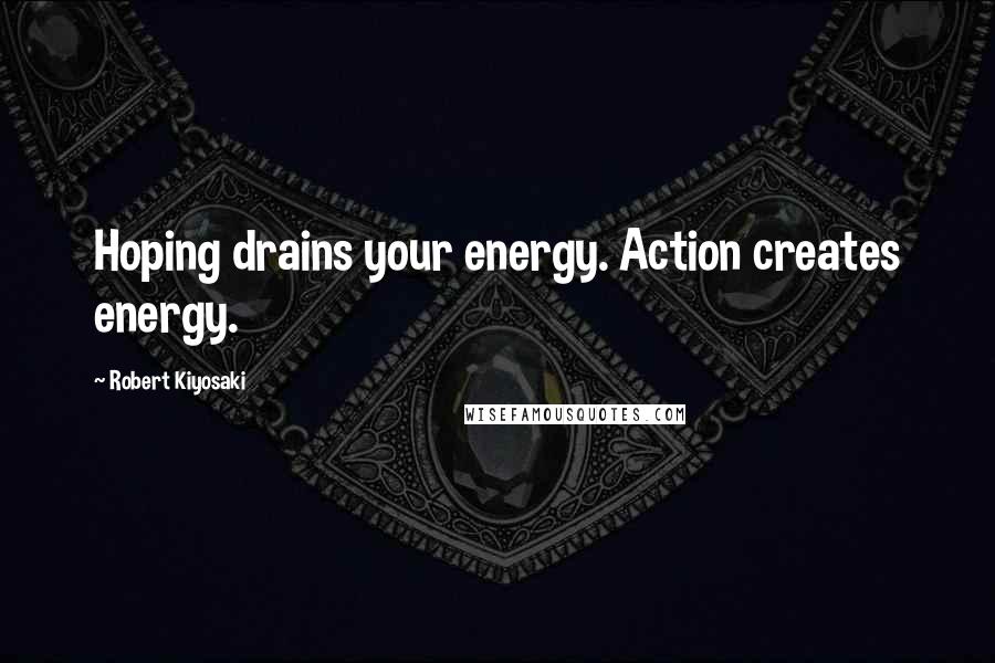 Robert Kiyosaki Quotes: Hoping drains your energy. Action creates energy.