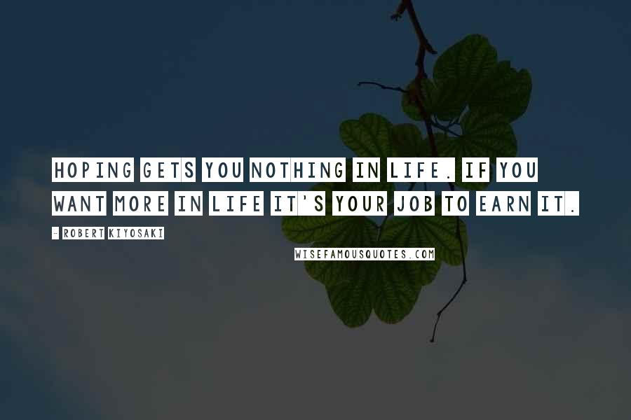 Robert Kiyosaki Quotes: Hoping gets you nothing in life. If you want more in life it's your job to earn it.