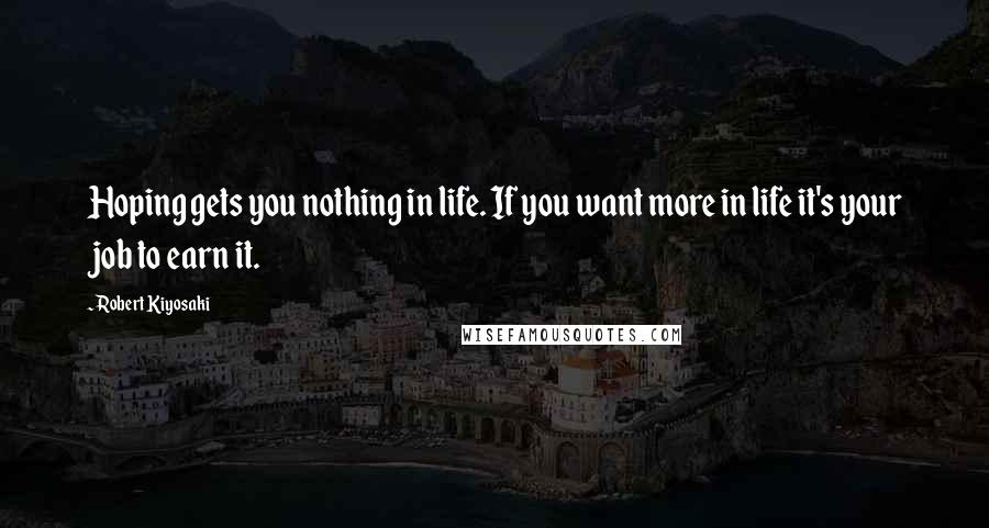 Robert Kiyosaki Quotes: Hoping gets you nothing in life. If you want more in life it's your job to earn it.